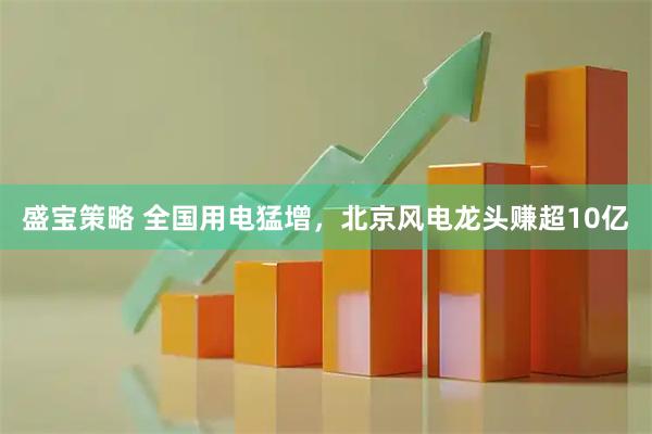 盛宝策略 全国用电猛增,北京风电龙头赚超10亿