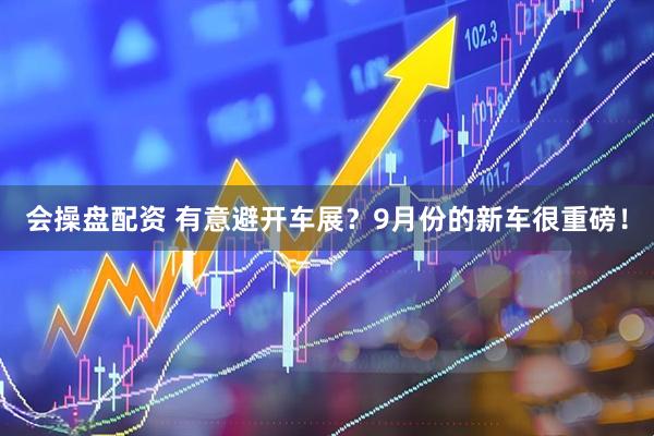 会操盘配资 有意避开车展？9月份的新车很重磅！