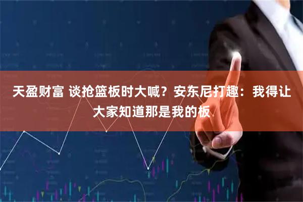 天盈财富 谈抢篮板时大喊？安东尼打趣：我得让大家知道那是我的板