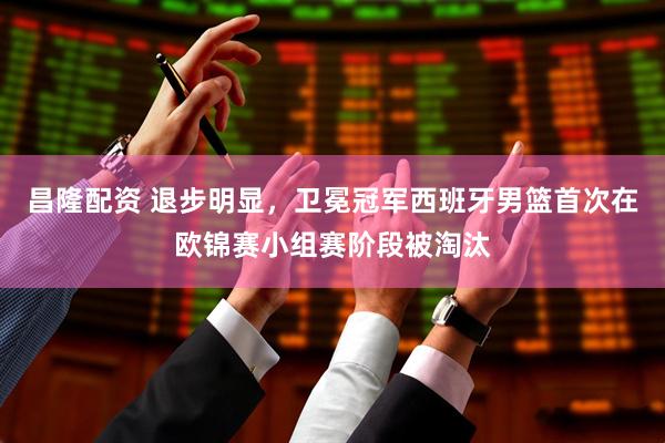 昌隆配资 退步明显，卫冕冠军西班牙男篮首次在欧锦赛小组赛阶段被淘汰