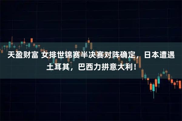 天盈财富 女排世锦赛半决赛对阵确定，日本遭遇土耳其，巴西力拼意大利！