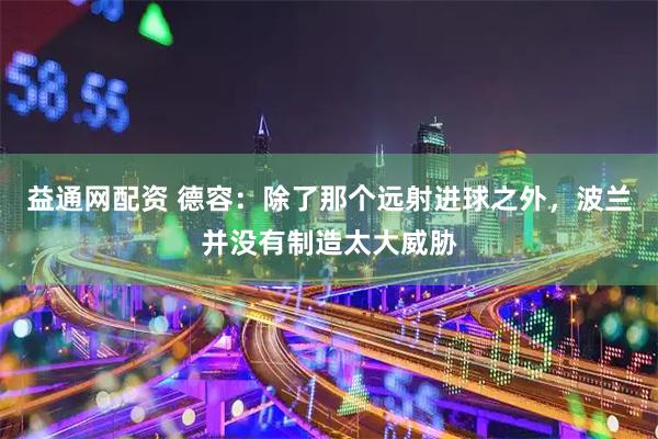 益通网配资 德容：除了那个远射进球之外，波兰并没有制造太大威胁