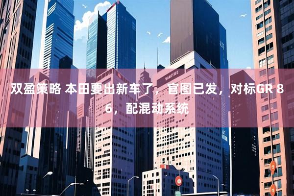 双盈策略 本田要出新车了，官图已发，对标GR 86，配混动系统