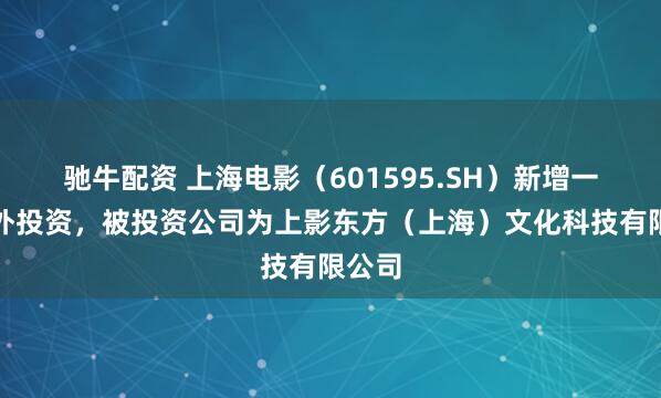驰牛配资 上海电影（601595.SH）新增一起对外投资，被投资公司为上影东方（上海）文化科技有限公司
