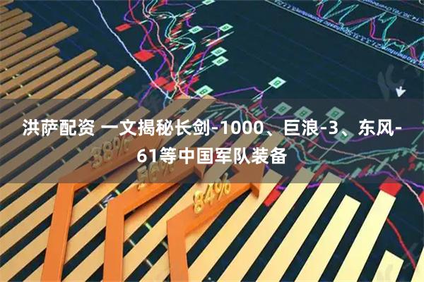 洪萨配资 一文揭秘长剑-1000、巨浪-3、东风-61等中国军队装备
