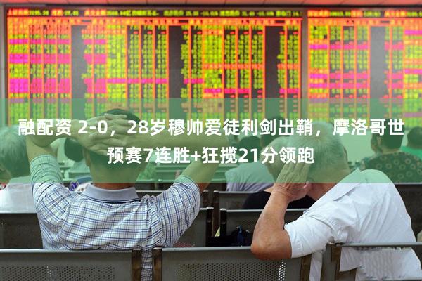 融配资 2-0，28岁穆帅爱徒利剑出鞘，摩洛哥世预赛7连胜+狂揽21分领跑