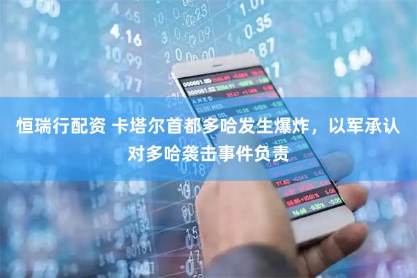 恒瑞行配资 卡塔尔首都多哈发生爆炸，以军承认对多哈袭击事件负责