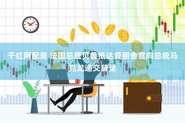 千红网配资 法国总理贝鲁抵达爱丽舍宫向总统马克龙递交辞呈