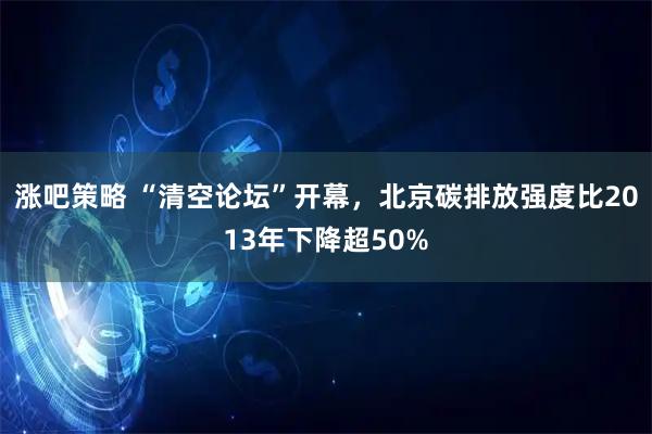 涨吧策略 “清空论坛”开幕，北京碳排放强度比2013年下降超50%