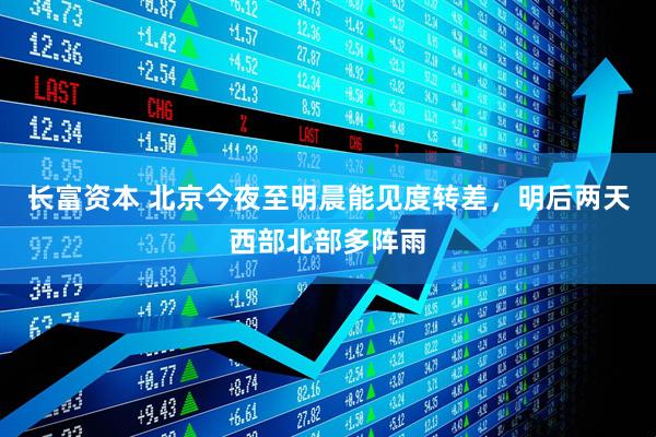 长富资本 北京今夜至明晨能见度转差,明后两天西部北部多阵雨