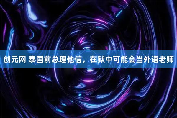 创元网 泰国前总理他信,在狱中可能会当外语老师