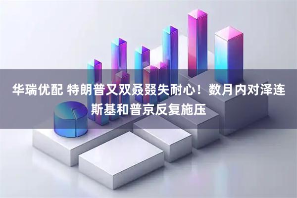 华瑞优配 特朗普又双叒叕失耐心！数月内对泽连斯基和普京反复施压