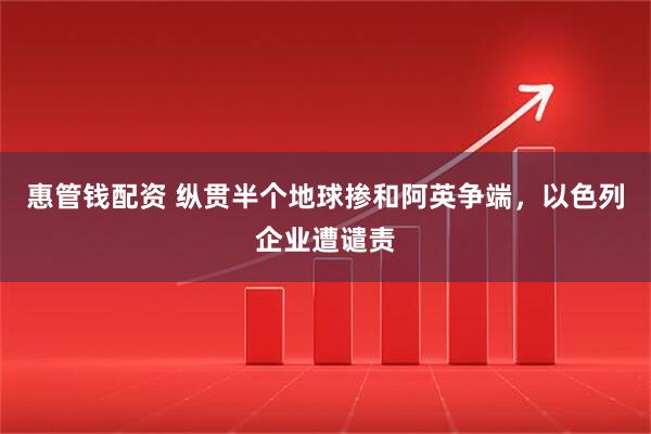 惠管钱配资 纵贯半个地球掺和阿英争端，以色列企业遭谴责