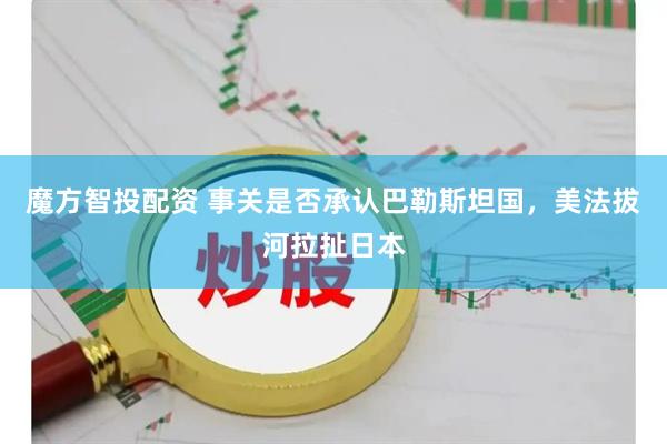魔方智投配资 事关是否承认巴勒斯坦国，美法拔河拉扯日本