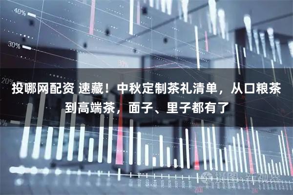 投哪网配资 速藏！中秋定制茶礼清单，从口粮茶到高端茶，面子、里子都有了