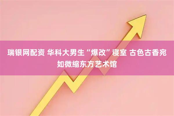 瑞银网配资 华科大男生“爆改”寝室 古色古香宛如微缩东方艺术馆