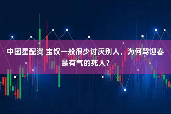 中国星配资 宝钗一般很少讨厌别人,为何骂迎春是有气的死人?