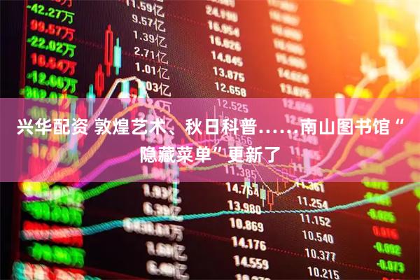 兴华配资 敦煌艺术、秋日科普……南山图书馆“隐藏菜单”更新了