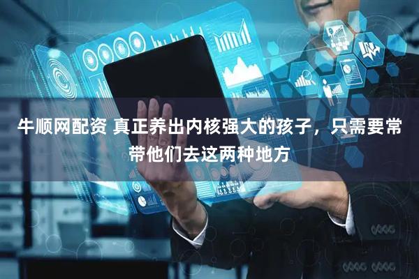 牛顺网配资 真正养出内核强大的孩子,只需要常带他们去这两种地方