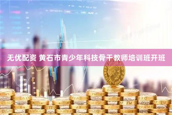 无优配资 黄石市青少年科技骨干教师培训班开班