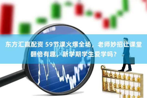 东方汇赢配资 59节课火爆全场,老师妙招让课堂翻倍有趣,新学期学生爱学吗?