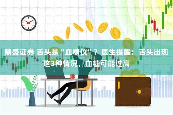 鼎盛证券 舌头是“血糖仪”?医生提醒:舌头出现这3种情况,血糖可能过高