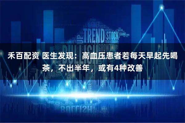 禾百配资 医生发现：高血压患者若每天早起先喝茶，不出半年，或有4种改善