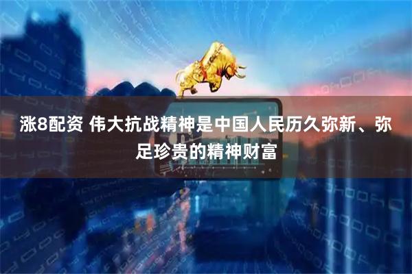 涨8配资 伟大抗战精神是中国人民历久弥新、弥足珍贵的精神财富