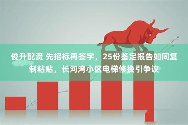 俊升配资 先招标再签字，25份鉴定报告如同复制粘贴，长河湾小区电梯修换引争议