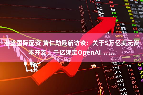 港盛国际配资 黄仁勋最新访谈：关于5万亿美元资本开支、千亿绑定OpenAI……