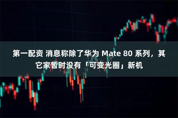 第一配资 消息称除了华为 Mate 80 系列，其它家暂时没有「可变光圈」新机