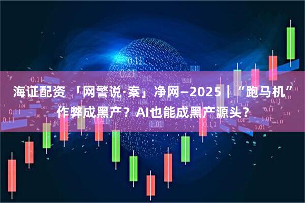 海证配资 「网警说·案」净网—2025｜“跑马机”作弊成黑产？AI也能成黑产源头？