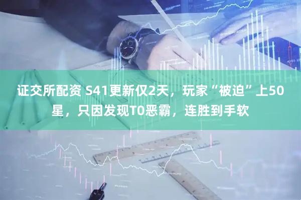 证交所配资 S41更新仅2天，玩家“被迫”上50星，只因发现T0恶霸，连胜到手软
