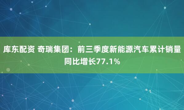 库东配资 奇瑞集团：前三季度新能源汽车累计销量同比增长77.1%
