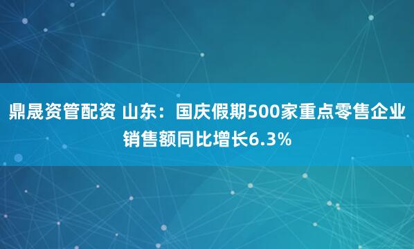 鼎晟资管配资 山东：国庆假期500家重点零售企业销售额同比增长6.3%