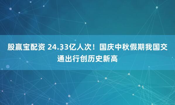 股赢宝配资 24.33亿人次！国庆中秋假期我国交通出行创历史新高