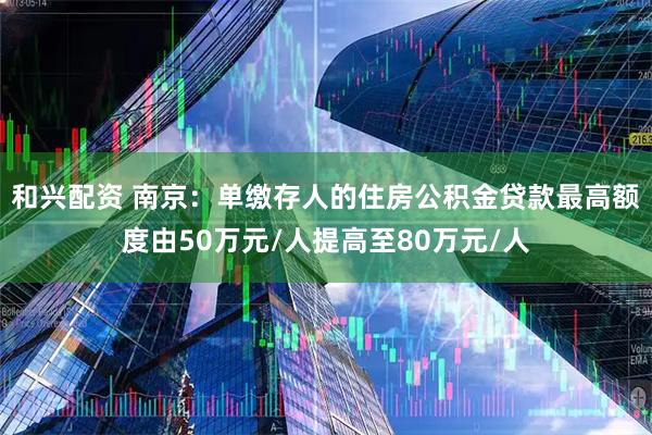 和兴配资 南京：单缴存人的住房公积金贷款最高额度由50万元/人提高至80万元/人