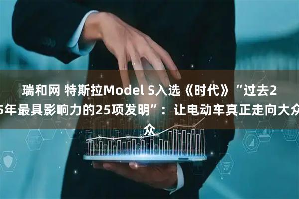 瑞和网 特斯拉Model S入选《时代》“过去25年最具影响力的25项发明”：让电动车真正走向大众