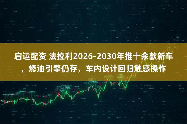 启运配资 法拉利2026-2030年推十余款新车，燃油引擎仍存，车内设计回归触感操作