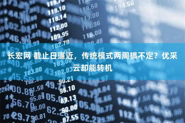 长宏网 截止日逼近，传统模式两周搞不定？优采云却能转机