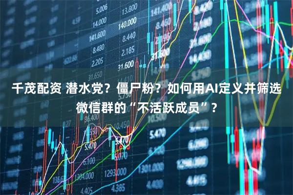 千茂配资 潜水党？僵尸粉？如何用AI定义并筛选微信群的“不活跃成员”？