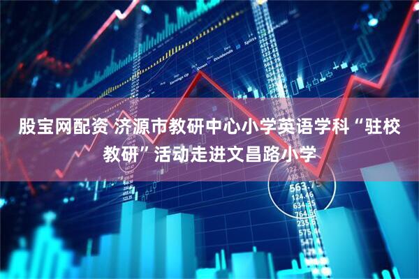 股宝网配资 济源市教研中心小学英语学科“驻校教研”活动走进文昌路小学