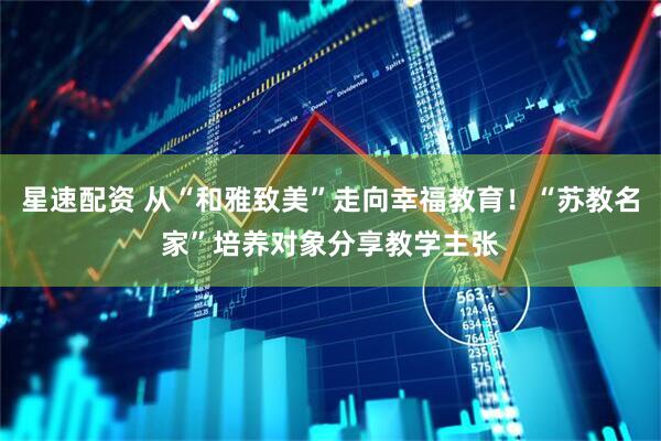 星速配资 从“和雅致美”走向幸福教育！“苏教名家”培养对象分享教学主张