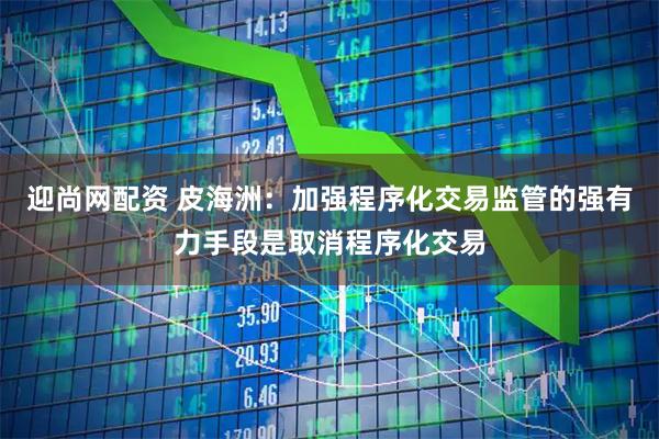 迎尚网配资 皮海洲:加强程序化交易监管的强有力手段是取消程序化交易