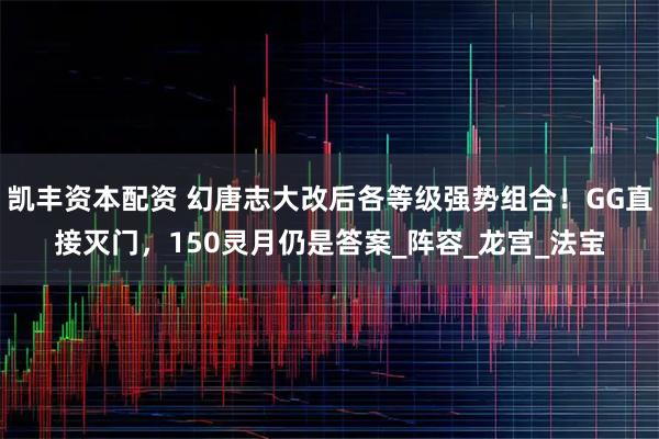 凯丰资本配资 幻唐志大改后各等级强势组合!GG直接灭门,150灵月仍是答案_阵容_龙宫_法宝