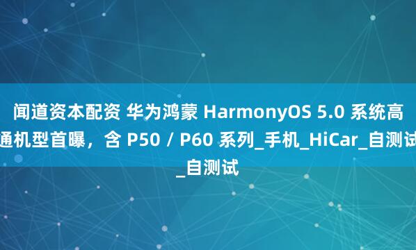 闻道资本配资 华为鸿蒙 HarmonyOS 5.0 系统高通机型首曝，含 P50 / P60 系列_手机_HiCar_自测试