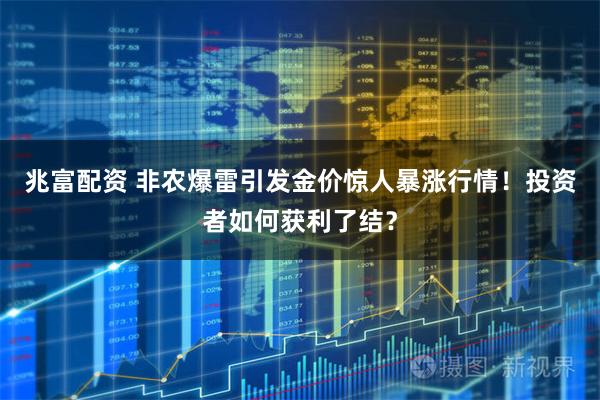 兆富配资 非农爆雷引发金价惊人暴涨行情！投资者如何获利了结？