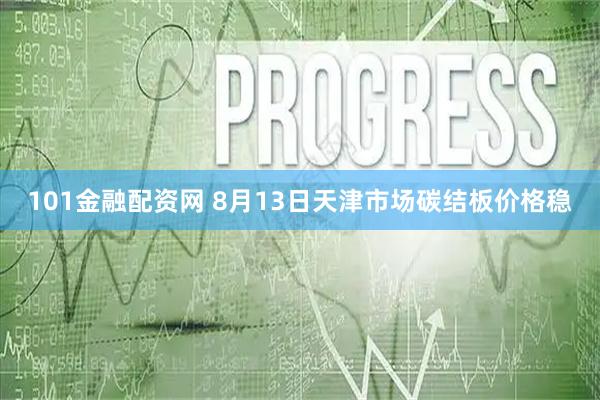 101金融配资网 8月13日天津市场碳结板价格稳