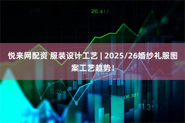 悦来网配资 服装设计工艺 | 2025/26婚纱礼服图案工艺趋势！