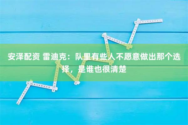 安泽配资 雷迪克：队里有些人不愿意做出那个选择，是谁也很清楚